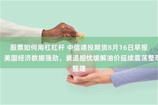 股票如何用杠杠杆 中信建投期货8月16日早报：美国经济数据强劲，衰退担忧缓解油价延续震荡整理