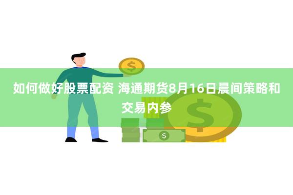 如何做好股票配资 海通期货8月16日晨间策略和交易内参