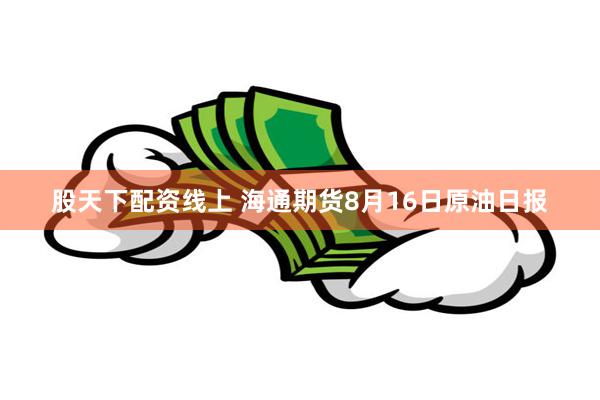 股天下配资线上 海通期货8月16日原油日报