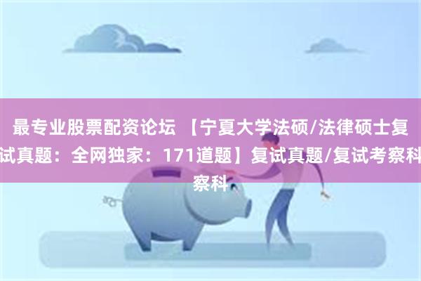 最专业股票配资论坛 【宁夏大学法硕/法律硕士复试真题：全网独家：171道题】复试真题/复试考察科