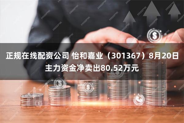 正规在线配资公司 怡和嘉业（301367）8月20日主力资金净卖出80.52万元