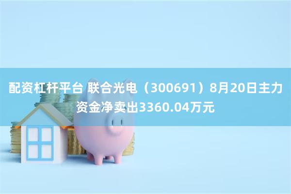 配资杠杆平台 联合光电（300691）8月20日主力资金净卖出3360.04万元