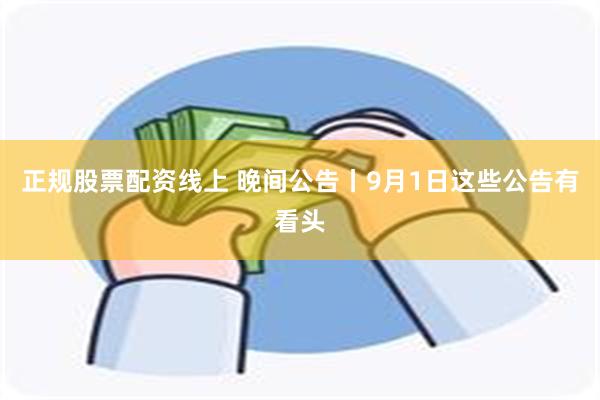 正规股票配资线上 晚间公告丨9月1日这些公告有看头