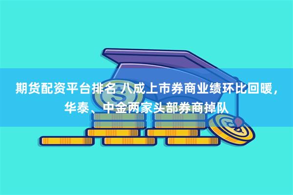 期货配资平台排名 八成上市券商业绩环比回暖，华泰、中金两家头部券商掉队