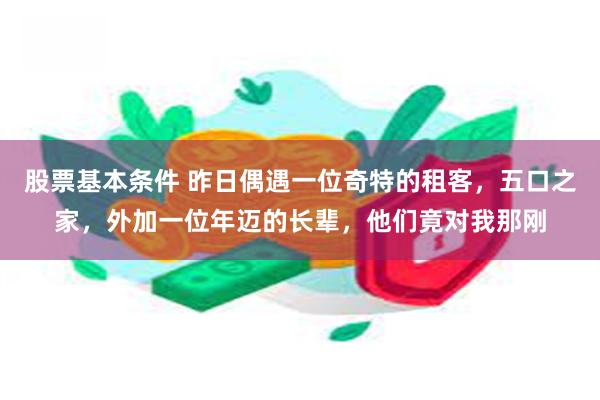 股票基本条件 昨日偶遇一位奇特的租客，五口之家，外加一位年迈的长辈，他们竟对我那刚