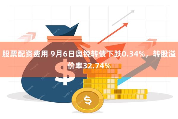 股票配资费用 9月6日奥锐转债下跌0.34%，转股溢价率32.74%