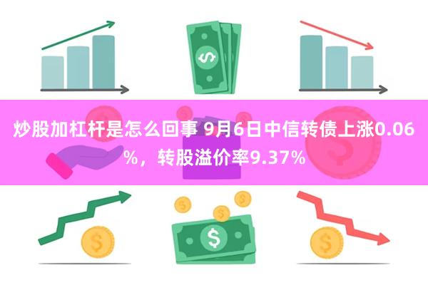 炒股加杠杆是怎么回事 9月6日中信转债上涨0.06%，转股溢价率9.37%