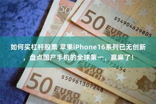 如何买杠杆股票 苹果iPhone16系列已无创新，盘点国产手机的全球第一，赢麻了！