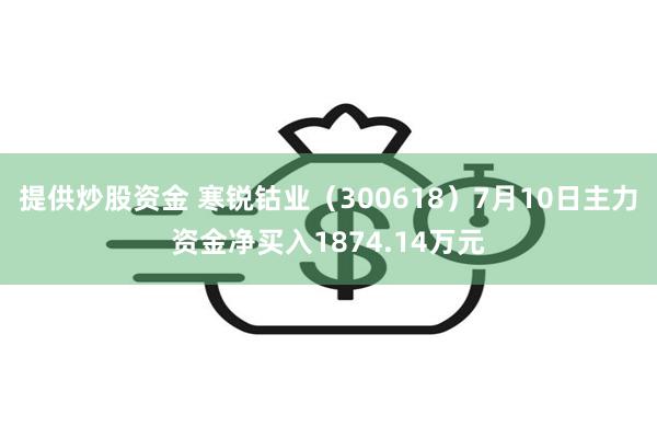 提供炒股资金 寒锐钴业（300618）7月10日主力资金净买入1874.14万元