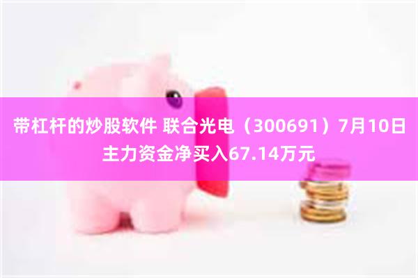 带杠杆的炒股软件 联合光电（300691）7月10日主力资金净买入67.14万元