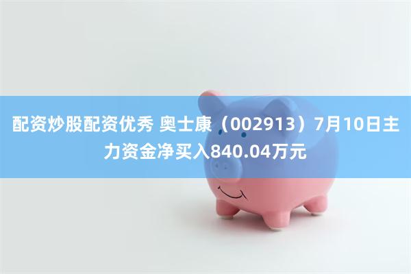 配资炒股配资优秀 奥士康（002913）7月10日主力资金净买入840.04万元