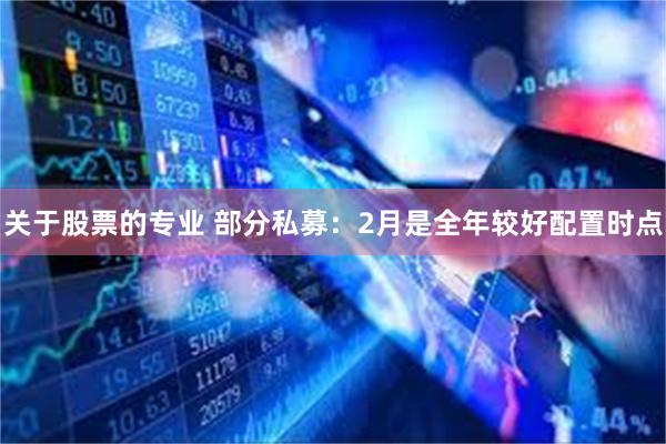 关于股票的专业 部分私募：2月是全年较好配置时点