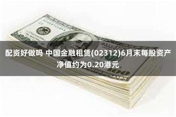 配资好做吗 中国金融租赁(02312)6月末每股资产净值约为0.20港元