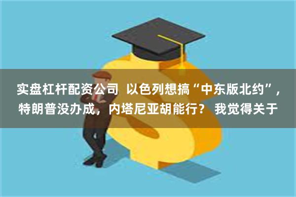 实盘杠杆配资公司  以色列想搞“中东版北约”，特朗普没办成，内塔尼亚胡能行？ 我觉得关于