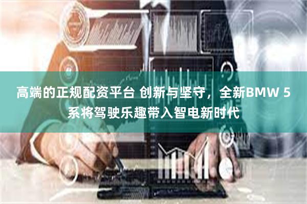 高端的正规配资平台 创新与坚守，全新BMW 5系将驾驶乐趣带入智电新时代