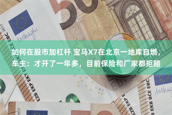 如何在股市加杠杆 宝马X7在北京一地库自燃，车主：才开了一年多，目前保险和厂家都拒赔