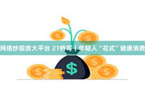 网络炒股放大平台 21特写｜年轻人“花式”健康消费