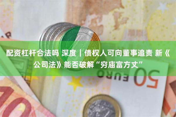 配资杠杆合法吗 深度｜债权人可向董事追责 新《公司法》能否破解“穷庙富方丈”