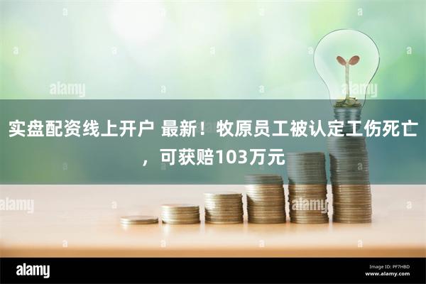 实盘配资线上开户 最新！牧原员工被认定工伤死亡，可获赔103万元