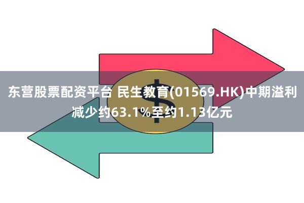 东营股票配资平台 民生教育(01569.HK)中期溢利减少约63.1%至约1.13亿元