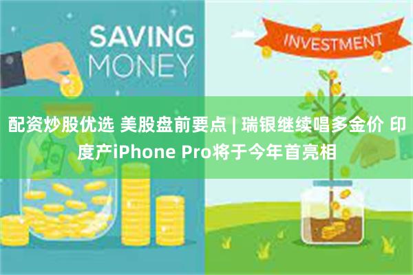 配资炒股优选 美股盘前要点 | 瑞银继续唱多金价 印度产iPhone Pro将于今年首亮相