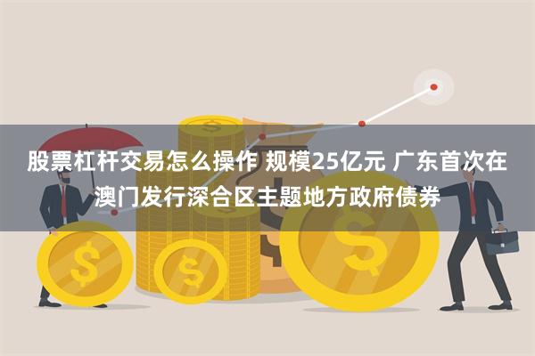 股票杠杆交易怎么操作 规模25亿元 广东首次在澳门发行深合区主题地方政府债券