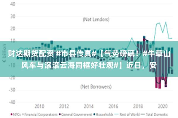 财达期货配资 #市县传真#【气势磅礴！#牛草山风车与滚滚云海同框好壮观#】近日，安