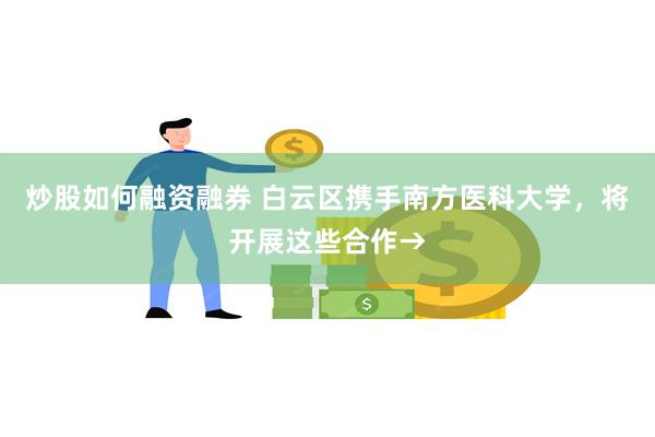 炒股如何融资融券 白云区携手南方医科大学，将开展这些合作→