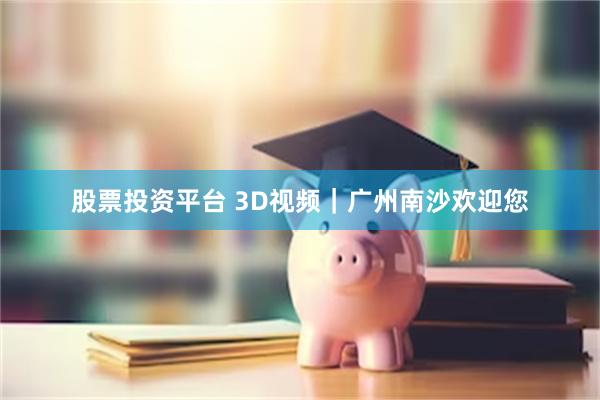 股票投资平台 3D视频｜广州南沙欢迎您