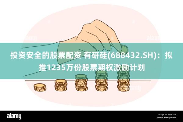 投资安全的股票配资 有研硅(688432.SH)：拟推1235万份股票期权激励计划