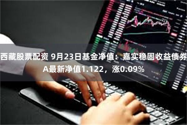 西藏股票配资 9月23日基金净值：嘉实稳固收益债券A最新净值1.122，涨0.09%