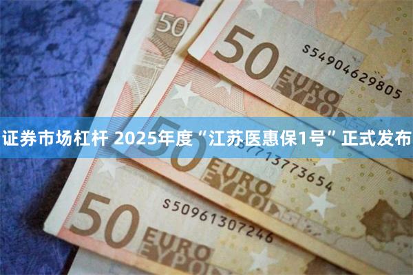 证券市场杠杆 2025年度“江苏医惠保1号”正式发布