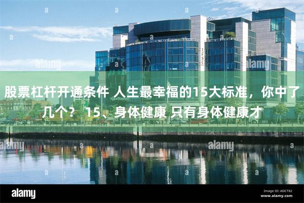 股票杠杆开通条件 人生最幸福的15大标准，你中了几个？ 15、身体健康 只有身体健康才