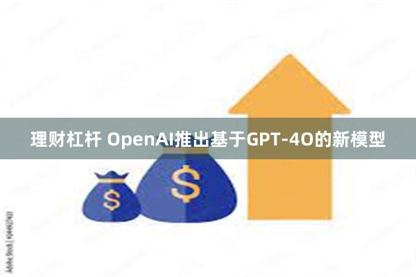 理财杠杆 OpenAI推出基于GPT-4O的新模型