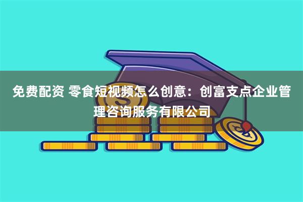 免费配资 零食短视频怎么创意：创富支点企业管理咨询服务有限公司