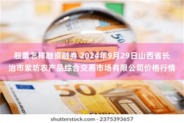 股票怎样融资融券 2024年9月29日山西省长治市紫坊农产品综合交易市场有限公司价格行情