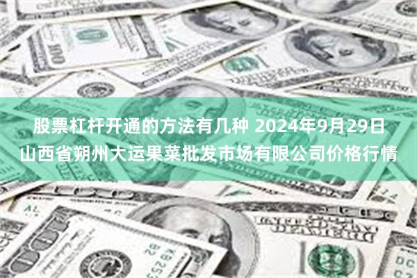 股票杠杆开通的方法有几种 2024年9月29日山西省朔州大运果菜批发市场有限公司价格行情