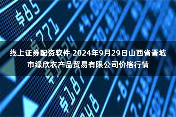 线上证券配资软件 2024年9月29日山西省晋城市绿欣农产品贸易有限公司价格行情