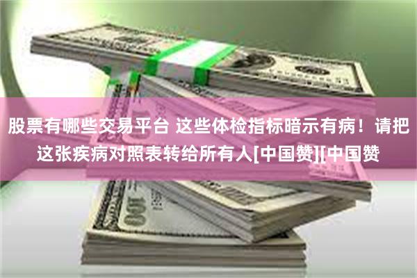 股票有哪些交易平台 这些体检指标暗示有病！请把这张疾病对照表转给所有人[中国赞][中国赞