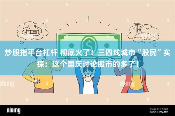 炒股指平台杠杆 彻底火了！三四线城市“股民”实探：这个国庆讨论股市的多了！