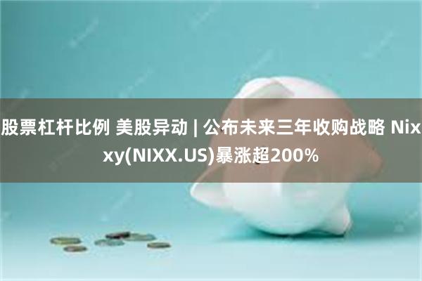 股票杠杆比例 美股异动 | 公布未来三年收购战略 Nixxy(NIXX.US)暴涨超200%