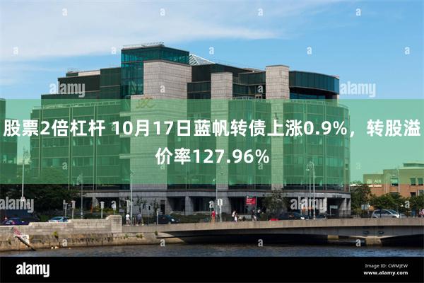 股票2倍杠杆 10月17日蓝帆转债上涨0.9%，转股溢价率127.96%