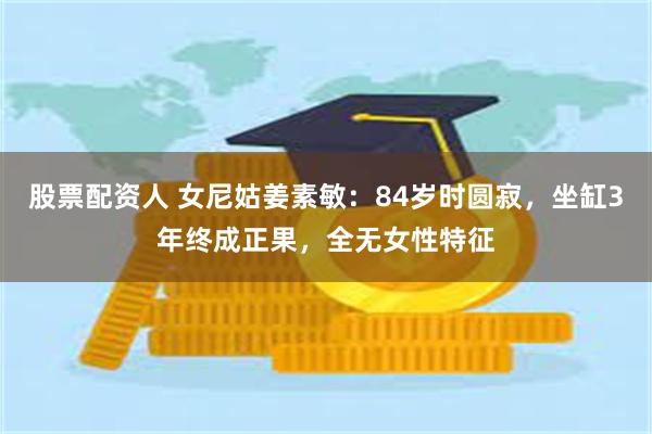 股票配资人 女尼姑姜素敏：84岁时圆寂，坐缸3年终成正果，全无女性特征