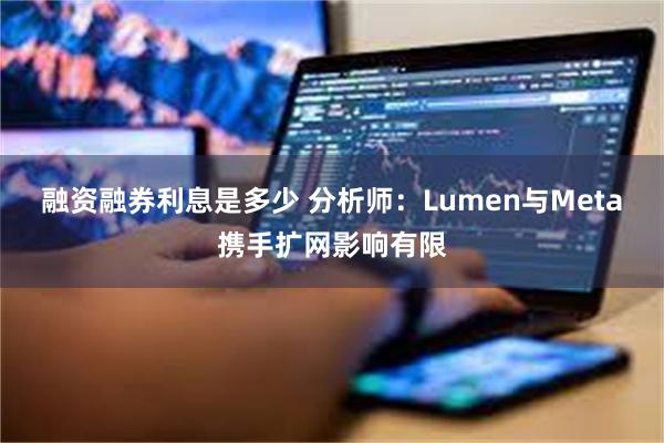 融资融券利息是多少 分析师：Lumen与Meta携手扩网影响有限