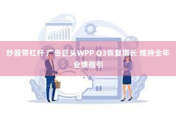 炒股带杠杆 广告巨头WPP Q3恢复增长 维持全年业绩指引