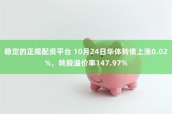 稳定的正规配资平台 10月24日华体转债上涨0.02%，转股溢价率147.97%