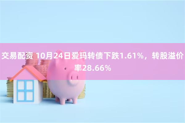 交易配资 10月24日爱玛转债下跌1.61%，转股溢价率28.66%