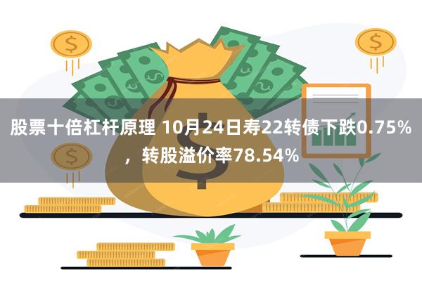 股票十倍杠杆原理 10月24日寿22转债下跌0.75%，转股溢价率78.54%