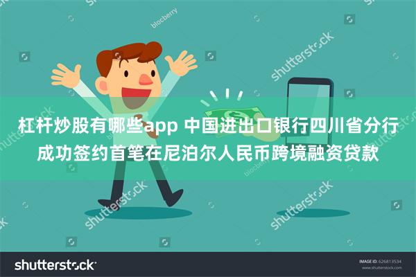 杠杆炒股有哪些app 中国进出口银行四川省分行成功签约首笔在尼泊尔人民币跨境融资贷款