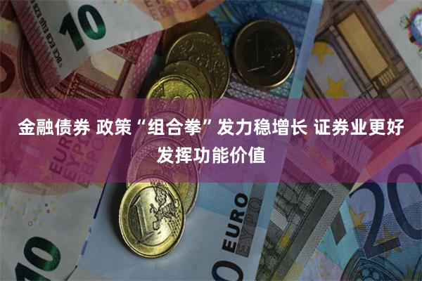 金融债券 政策“组合拳”发力稳增长 证券业更好发挥功能价值